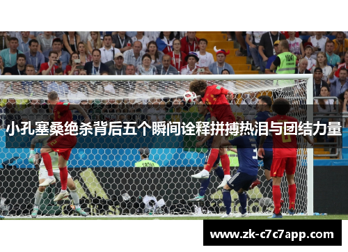 小孔塞桑绝杀背后五个瞬间诠释拼搏热泪与团结力量 小孔塞桑绝杀背后五个瞬间诠释拼搏热泪与团结力量