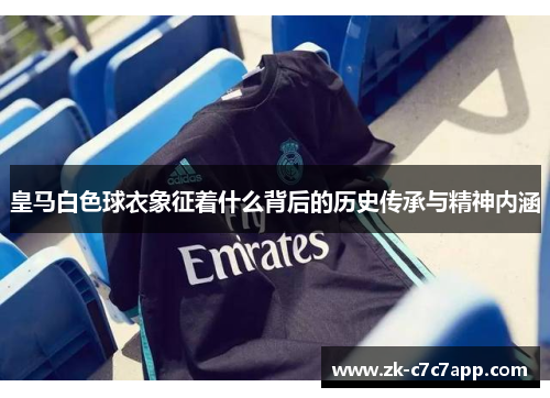 皇马白色球衣象征着什么背后的历史传承与精神内涵 皇马白色球衣象征着什么背后的历史传承与精神内涵