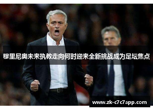 穆里尼奥未来执教走向何时迎来全新挑战成为足坛焦点 穆里尼奥未来执教走向何时迎来全新挑战成为足坛焦点