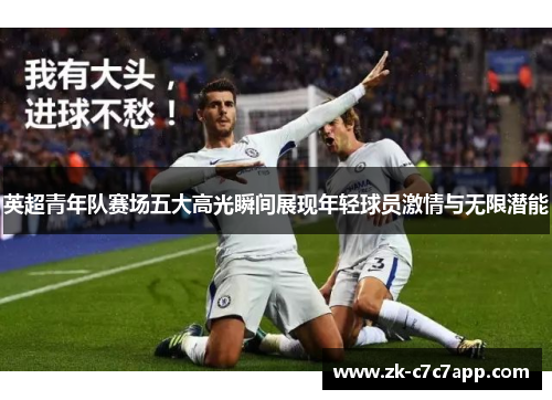 英超青年队赛场五大高光瞬间展现年轻球员激情与无限潜能 英超青年队赛场五大高光瞬间展现年轻球员激情与无限潜能