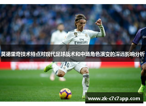 莫德里奇技术特点对现代足球战术和中场角色演变的深远影响分析 莫德里奇技术特点对现代足球战术和中场角色演变的深远影响分析