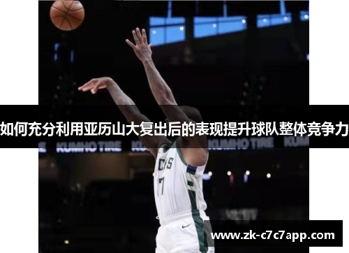 如何充分利用亚历山大复出后的表现提升球队整体竞争力 如何充分利用亚历山大复出后的表现提升球队整体竞争力