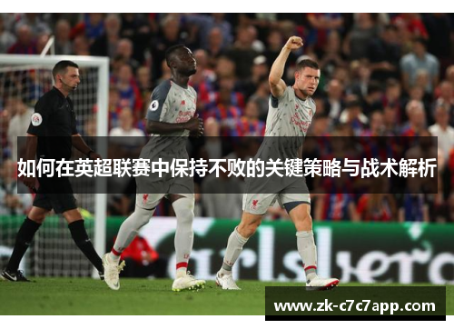 如何在英超联赛中保持不败的关键策略与战术解析 如何在英超联赛中保持不败的关键策略与战术解析
