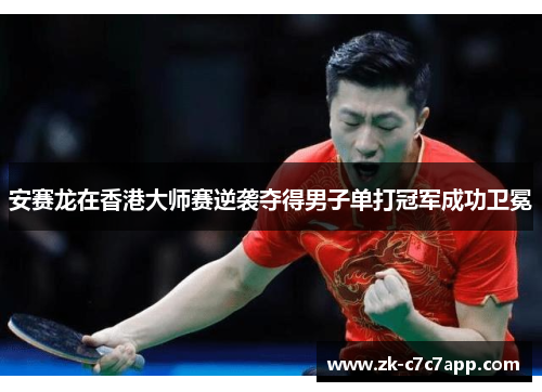 安赛龙在香港大师赛逆袭夺得男子单打冠军成功卫冕 安赛龙在香港大师赛逆袭夺得男子单打冠军成功卫冕