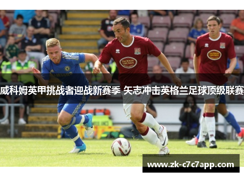威科姆英甲挑战者迎战新赛季 矢志冲击英格兰足球顶级联赛 威科姆英甲挑战者迎战新赛季 矢志冲击英格兰足球顶级联赛