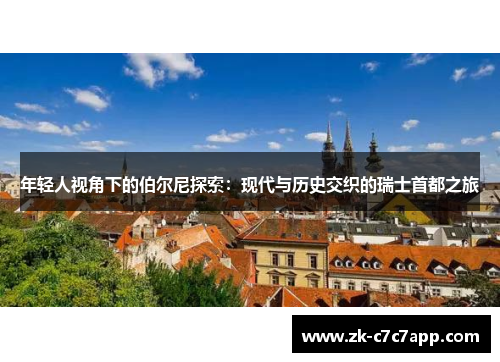 年轻人视角下的伯尔尼探索:现代与历史交织的瑞士首都之旅 年轻人视角下的伯尔尼探索:现代与历史交织的瑞士首都之旅
