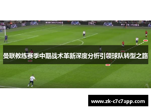 曼联教练赛季中期战术革新深度分析引领球队转型之路 曼联教练赛季中期战术革新深度分析引领球队转型之路
