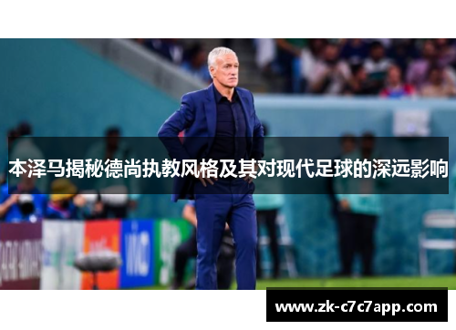 本泽马揭秘德尚执教风格及其对现代足球的深远影响 本泽马揭秘德尚执教风格及其对现代足球的深远影响