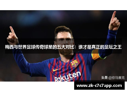 梅西与世界足球传奇球星的五大对比:谁才是真正的足坛之王 梅西与世界足球传奇球星的五大对比:谁才是真正的足坛之王
