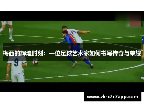 梅西的辉煌时刻:一位足球艺术家如何书写传奇与荣耀 梅西的辉煌时刻:一位足球艺术家如何书写传奇与荣耀