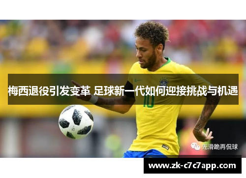 梅西退役引发变革 足球新一代如何迎接挑战与机遇 梅西退役引发变革 足球新一代如何迎接挑战与机遇