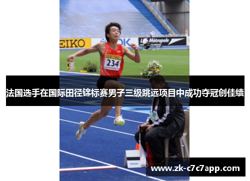 法国选手在国际田径锦标赛男子三级跳远项目中成功夺冠创佳绩 法国选手在国际田径锦标赛男子三级跳远项目中成功夺冠创佳绩