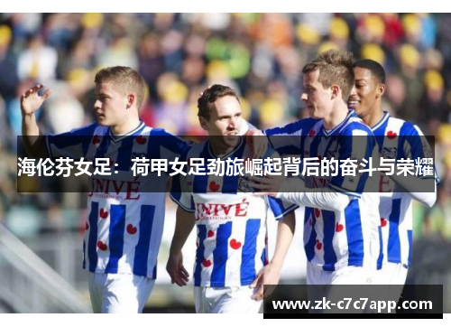 海伦芬女足:荷甲女足劲旅崛起背后的奋斗与荣耀 海伦芬女足:荷甲女足劲旅崛起背后的奋斗与荣耀