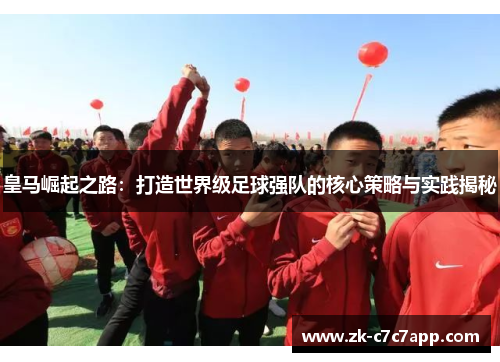 皇马崛起之路:打造世界级足球强队的核心策略与实践揭秘 皇马崛起之路:打造世界级足球强队的核心策略与实践揭秘