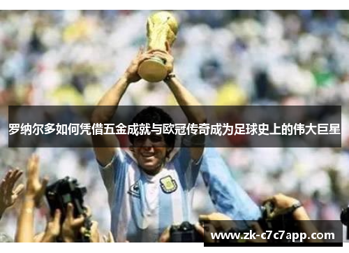 罗纳尔多如何凭借五金成就与欧冠传奇成为足球史上的伟大巨星