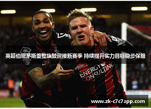 英超伯恩茅斯重整旗鼓迎接新赛季 持续提升实力目标稳步保级 英超伯恩茅斯重整旗鼓迎接新赛季 持续提升实力目标稳步保级