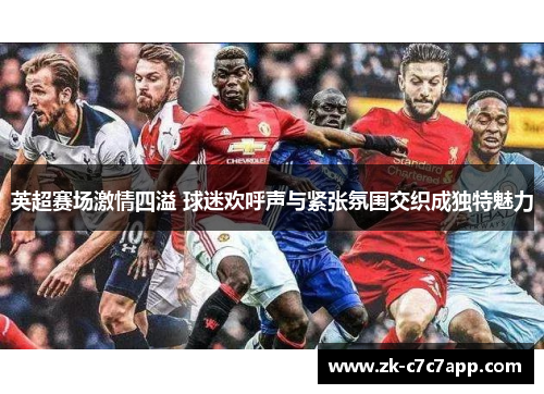 英超赛场激情四溢 球迷欢呼声与紧张氛围交织成独特魅力 英超赛场激情四溢 球迷欢呼声与紧张氛围交织成独特魅力