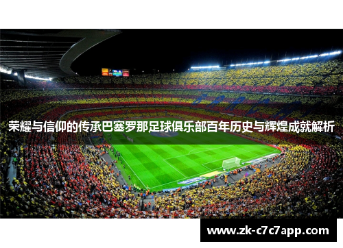 荣耀与信仰的传承巴塞罗那足球俱乐部百年历史与辉煌成就解析 荣耀与信仰的传承巴塞罗那足球俱乐部百年历史与辉煌成就解析