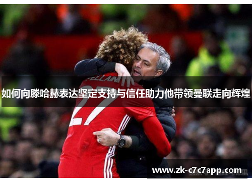 如何向滕哈赫表达坚定支持与信任助力他带领曼联走向辉煌 如何向滕哈赫表达坚定支持与信任助力他带领曼联走向辉煌