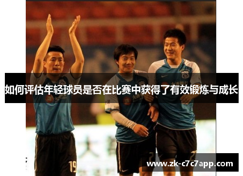 如何评估年轻球员是否在比赛中获得了有效锻炼与成长 如何评估年轻球员是否在比赛中获得了有效锻炼与成长