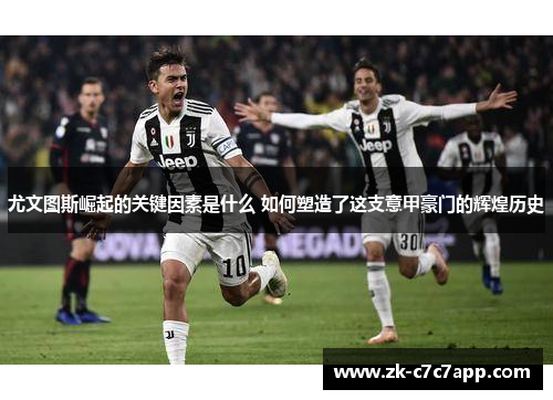尤文图斯崛起的关键因素是什么 如何塑造了这支意甲豪门的辉煌历史