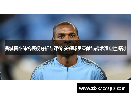 曼城替补阵容表现分析与评价 关键球员贡献与战术适应性探讨 曼城替补阵容表现分析与评价 关键球员贡献与战术适应性探讨