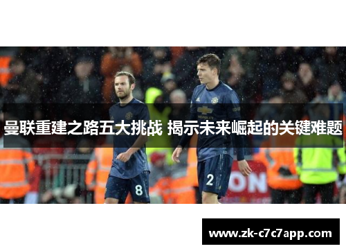 曼联重建之路五大挑战 揭示未来崛起的关键难题