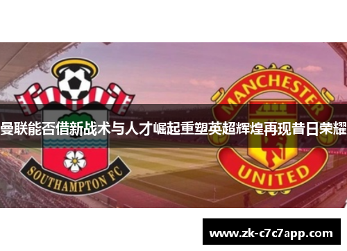 曼联能否借新战术与人才崛起重塑英超辉煌再现昔日荣耀