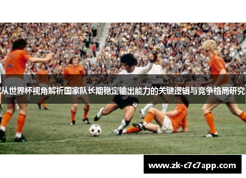 从世界杯视角解析国家队长期稳定输出能力的关键逻辑与竞争格局研究