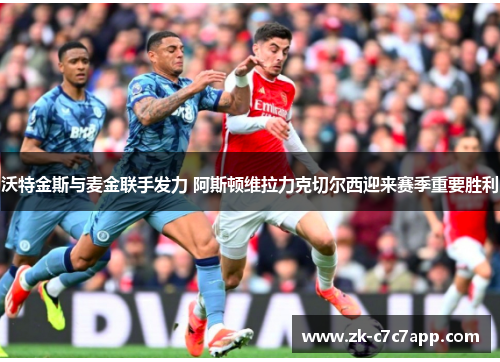 沃特金斯与麦金联手发力 阿斯顿维拉力克切尔西迎来赛季重要胜利