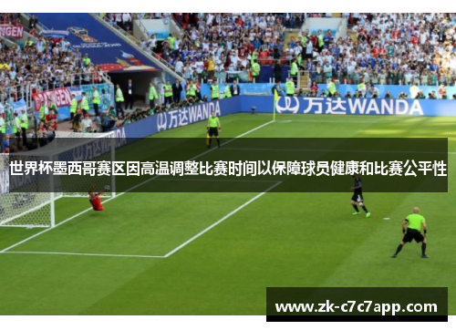 世界杯墨西哥赛区因高温调整比赛时间以保障球员健康和比赛公平性