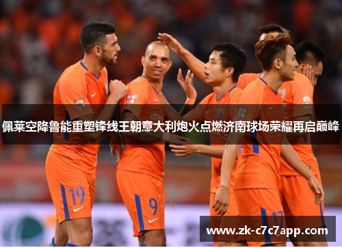 佩莱空降鲁能重塑锋线王朝意大利炮火点燃济南球场荣耀再启巅峰