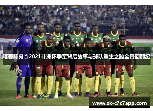 喀麦隆勇夺2021非洲杯季军背后故事与球队重生之路全景回顾纪