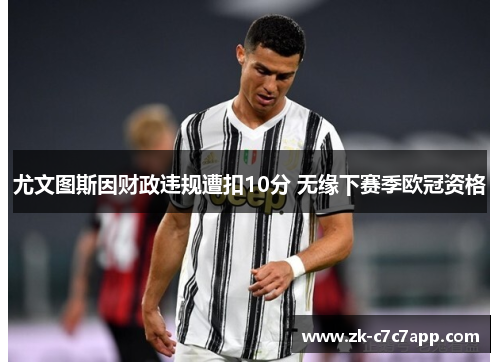 尤文图斯因财政违规遭扣10分 无缘下赛季欧冠资格