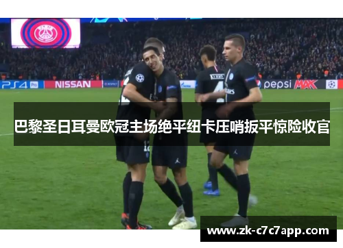 巴黎圣日耳曼欧冠主场绝平纽卡压哨扳平惊险收官