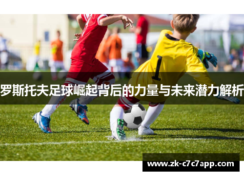 罗斯托夫足球崛起背后的力量与未来潜力解析