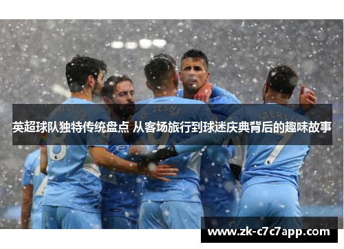 英超球队独特传统盘点 从客场旅行到球迷庆典背后的趣味故事 英超球队独特传统盘点 从客场旅行到球迷庆典背后的趣味故事