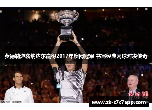 费德勒逆袭纳达尔赢得2017年澳网冠军 书写经典网球对决传奇 费德勒逆袭纳达尔赢得2017年澳网冠军 书写经典网球对决传奇