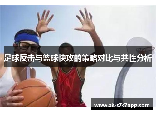 足球反击与篮球快攻的策略对比与共性分析 足球反击与篮球快攻的策略对比与共性分析