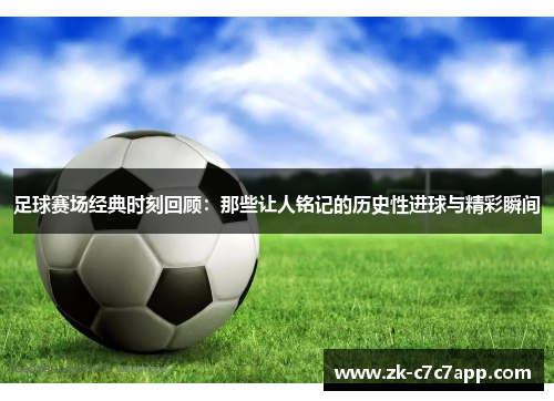 足球赛场经典时刻回顾:那些让人铭记的历史性进球与精彩瞬间 足球赛场经典时刻回顾:那些让人铭记的历史性进球与精彩瞬间