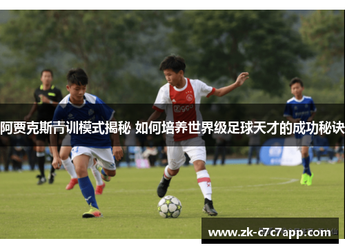 阿贾克斯青训模式揭秘 如何培养世界级足球天才的成功秘诀 阿贾克斯青训模式揭秘 如何培养世界级足球天才的成功秘诀