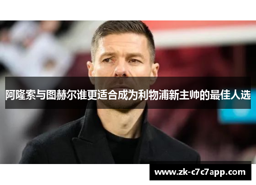 阿隆索与图赫尔谁更适合成为利物浦新主帅的最佳人选 阿隆索与图赫尔谁更适合成为利物浦新主帅的最佳人选